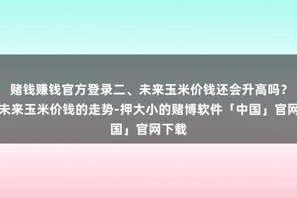 赌钱赚钱官方登录二、未来玉米价钱还会升高吗？关于未来玉米价钱的走势-押大小的赌博软件「中国」官网下载