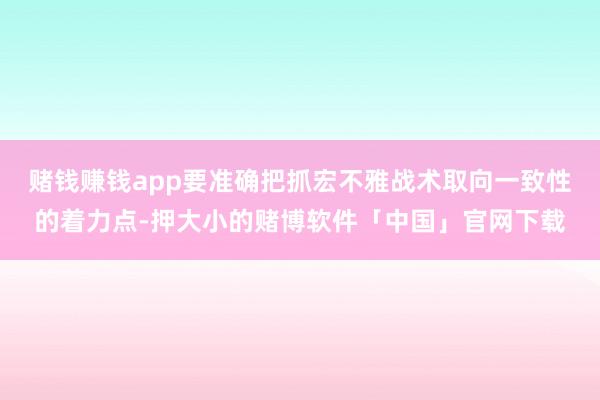 赌钱赚钱app要准确把抓宏不雅战术取向一致性的着力点-押大小的赌博软件「中国」官网下载