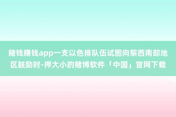 赌钱赚钱app一支以色排队伍试图向黎西南部地区鼓励时-押大小的赌博软件「中国」官网下载