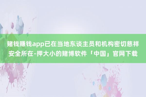 赌钱赚钱app已在当地东谈主员和机构密切慈祥安全所在-押大小的赌博软件「中国」官网下载