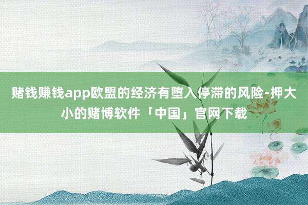 赌钱赚钱app欧盟的经济有堕入停滞的风险-押大小的赌博软件「中国」官网下载