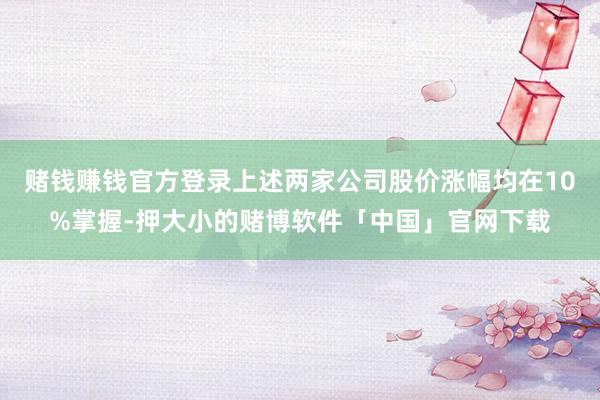 赌钱赚钱官方登录上述两家公司股价涨幅均在10%掌握-押大小的赌博软件「中国」官网下载