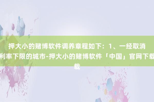 押大小的赌博软件调养章程如下：　　1、一经取消利率下限的城市-押大小的赌博软件「中国」官网下载