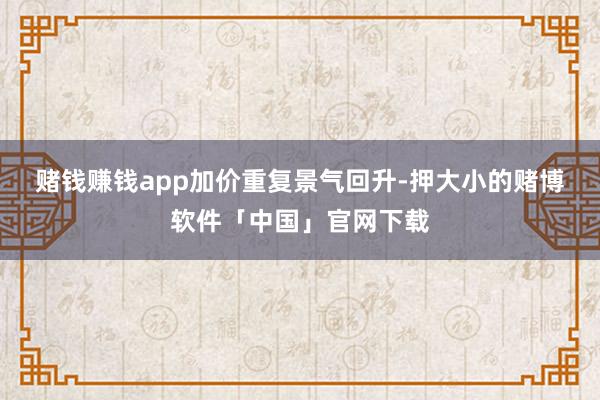 赌钱赚钱app　　加价重复景气回升-押大小的赌博软件「中国」官网下载