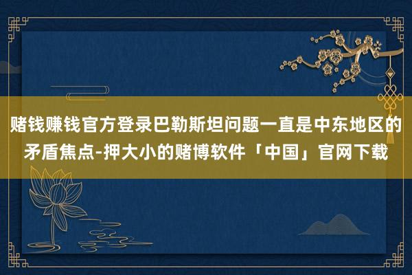 赌钱赚钱官方登录巴勒斯坦问题一直是中东地区的矛盾焦点-押大小的赌博软件「中国」官网下载