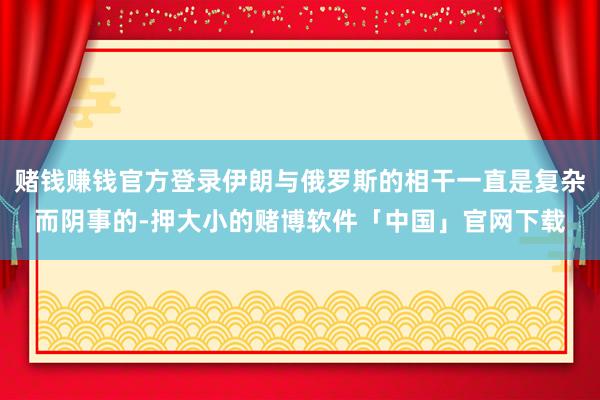 赌钱赚钱官方登录伊朗与俄罗斯的相干一直是复杂而阴事的-押大小的赌博软件「中国」官网下载