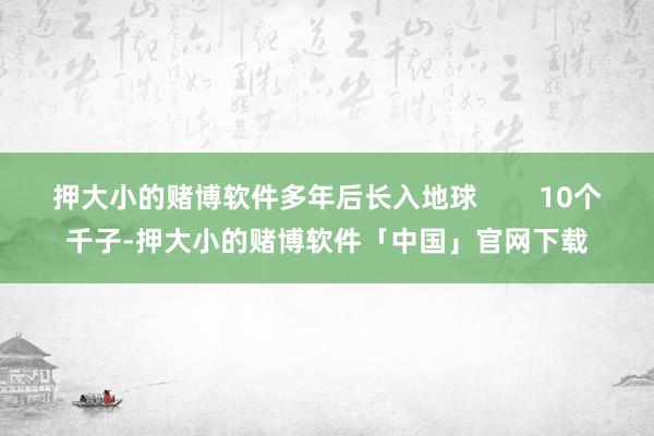 押大小的赌博软件多年后长入地球        10个千子-押大小的赌博软件「中国」官网下载