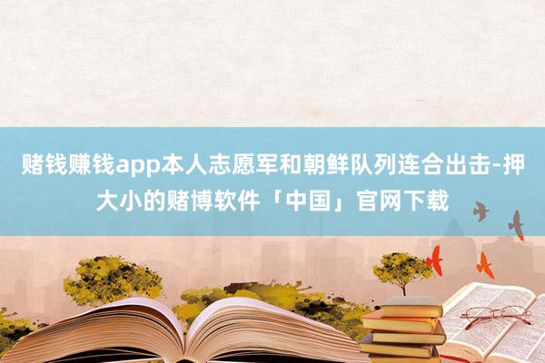 赌钱赚钱app本人志愿军和朝鲜队列连合出击-押大小的赌博软件「中国」官网下载