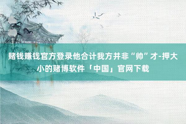 赌钱赚钱官方登录他合计我方并非“帅”才-押大小的赌博软件「中国」官网下载