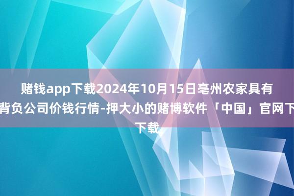 赌钱app下载2024年10月15日亳州农家具有限背负公司价钱行情-押大小的赌博软件「中国」官网下载