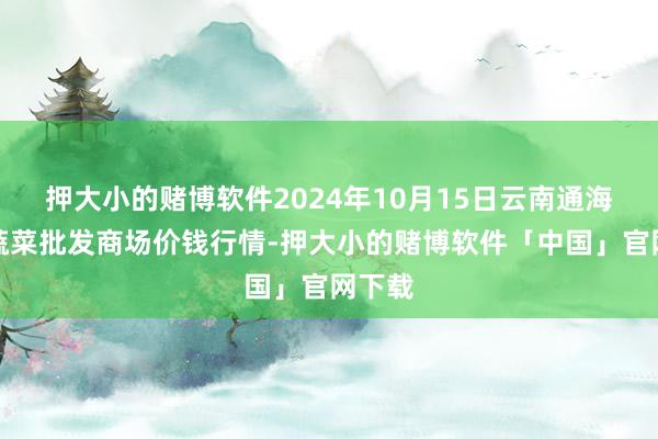 押大小的赌博软件2024年10月15日云南通海金山蔬菜批发商场价钱行情-押大小的赌博软件「中国」官网下载