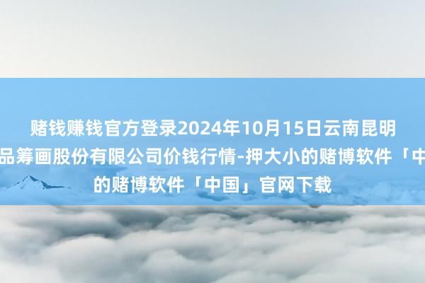 赌钱赚钱官方登录2024年10月15日云南昆明呈贡龙城农居品筹画股份有限公司价钱行情-押大小的赌博软件「中国」官网下载