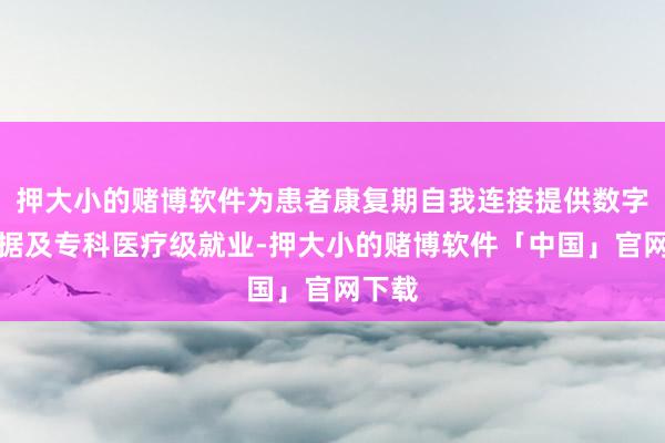 押大小的赌博软件为患者康复期自我连接提供数字化依据及专科医疗级就业-押大小的赌博软件「中国」官网下载