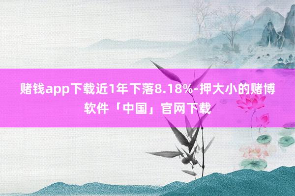 赌钱app下载近1年下落8.18%-押大小的赌博软件「中国」官网下载