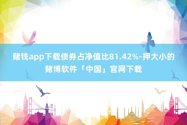 赌钱app下载债券占净值比81.42%-押大小的赌博软件「中国」官网下载