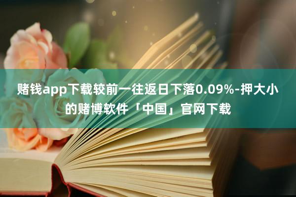 赌钱app下载较前一往返日下落0.09%-押大小的赌博软件「中国」官网下载