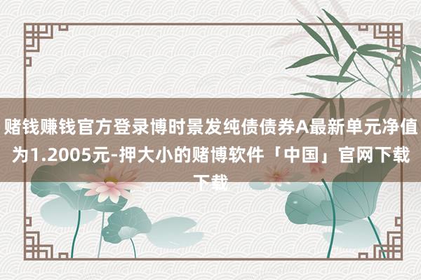 赌钱赚钱官方登录博时景发纯债债券A最新单元净值为1.2005元-押大小的赌博软件「中国」官网下载