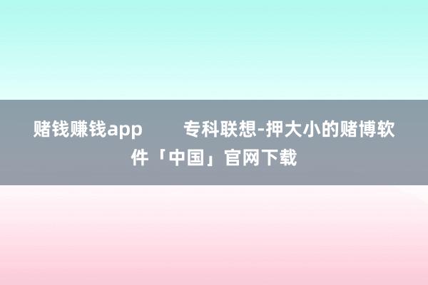 赌钱赚钱app        专科联想-押大小的赌博软件「中国」官网下载