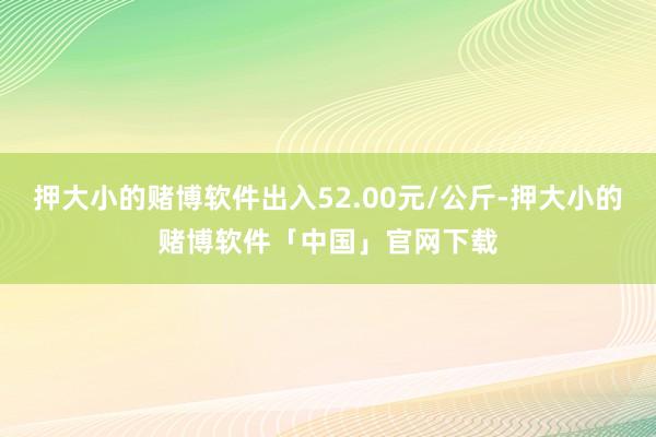 押大小的赌博软件出入52.00元/公斤-押大小的赌博软件「中国」官网下载