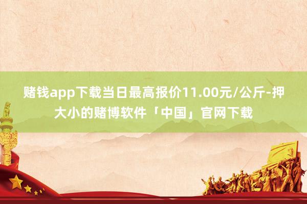 赌钱app下载当日最高报价11.00元/公斤-押大小的赌博软件「中国」官网下载