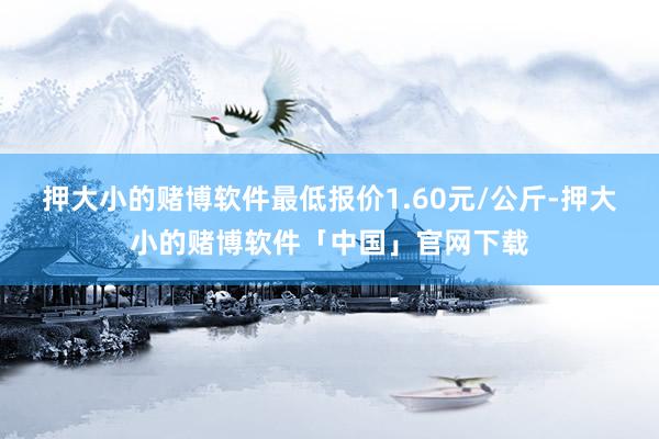 押大小的赌博软件最低报价1.60元/公斤-押大小的赌博软件「中国」官网下载