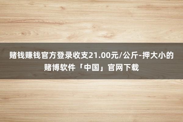 赌钱赚钱官方登录收支21.00元/公斤-押大小的赌博软件「中国」官网下载