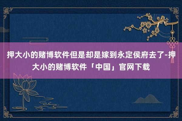 押大小的赌博软件但是却是嫁到永定侯府去了-押大小的赌博软件「中国」官网下载