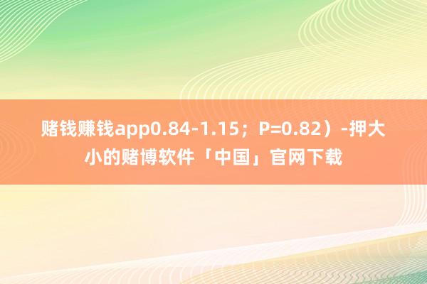 赌钱赚钱app0.84-1.15；P=0.82）-押大小的赌博软件「中国」官网下载