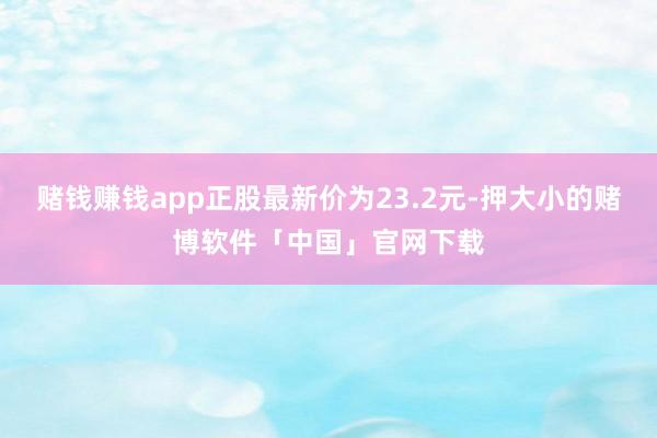 赌钱赚钱app正股最新价为23.2元-押大小的赌博软件「中国」官网下载