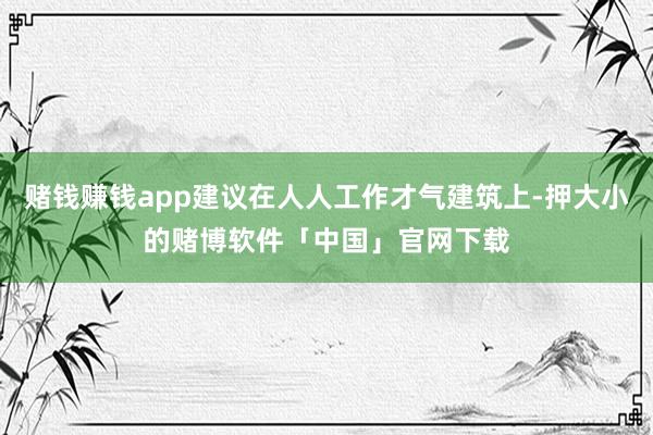 赌钱赚钱app建议在人人工作才气建筑上-押大小的赌博软件「中国」官网下载